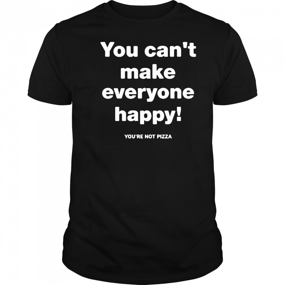 You can’t make everyone happy shirt