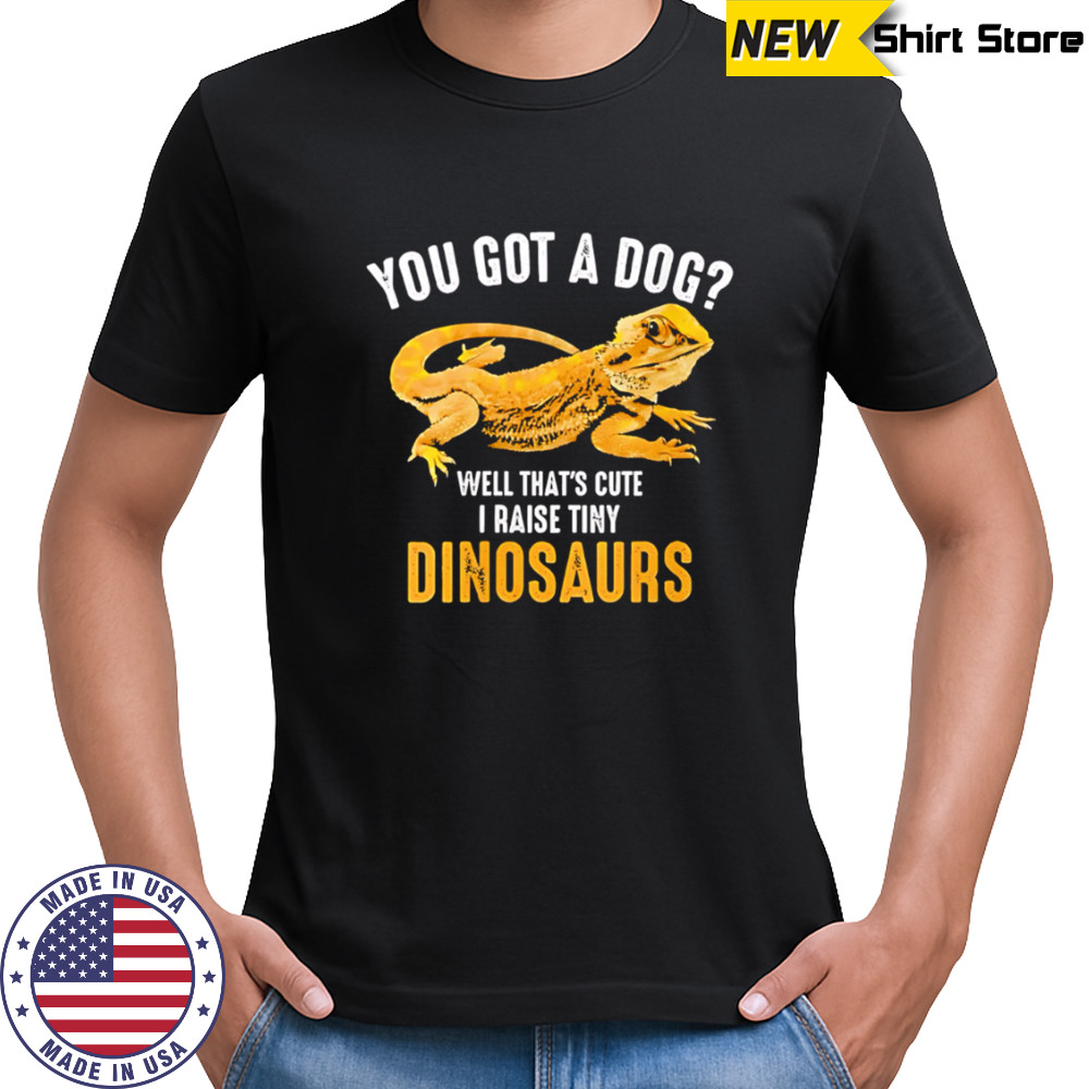 You Got A Dog Well That’s Cute I Raise Tiny Dinosaurs Bearded Dragon shirt