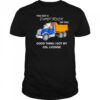 You got a dump truck on you good thing I got my CDL license shirt