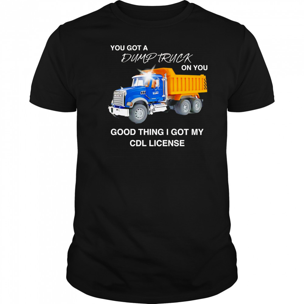 You got a dump truck on you good thing I got my CDL license shirt