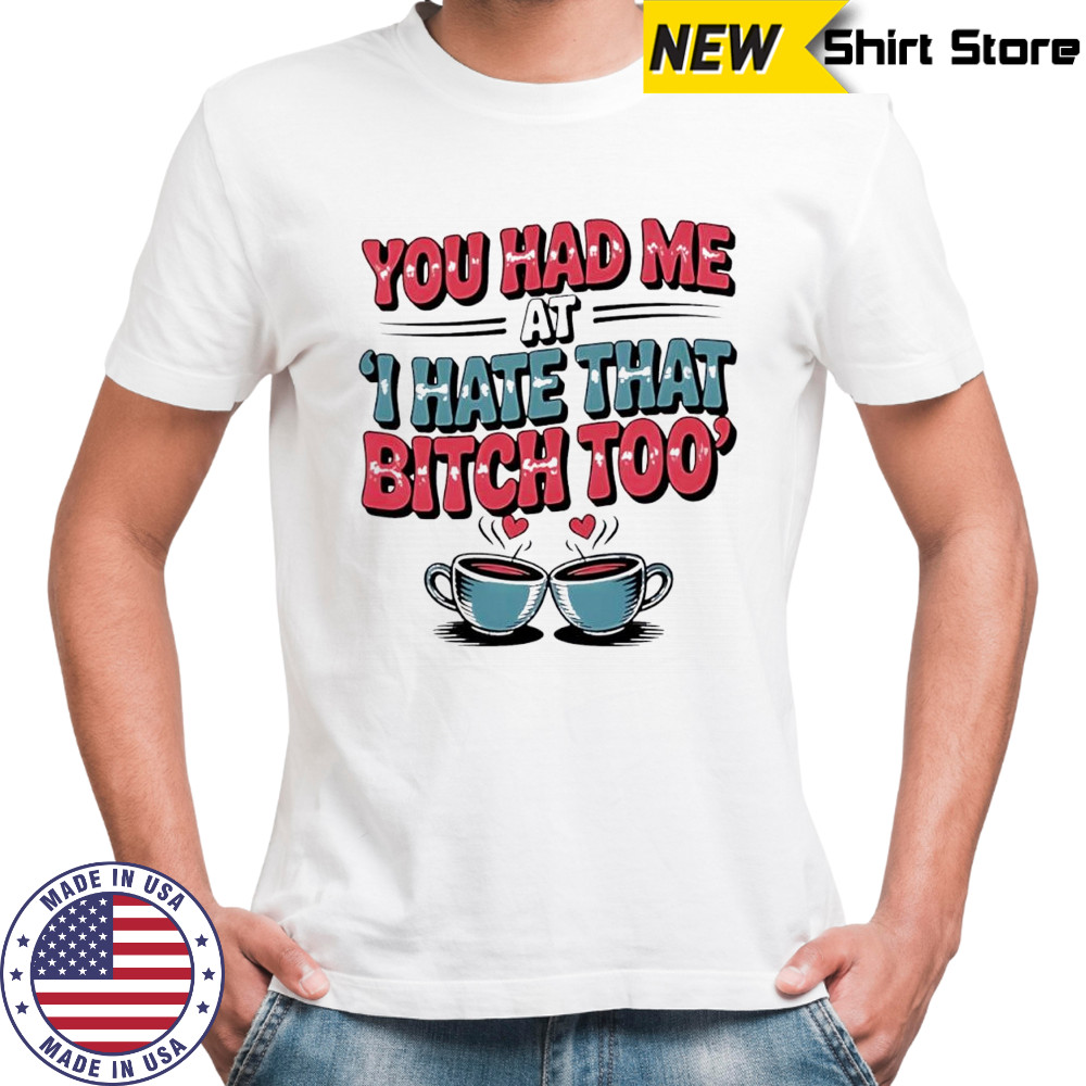 You Had Me at I Hate That Bitch Too Coffee shirt