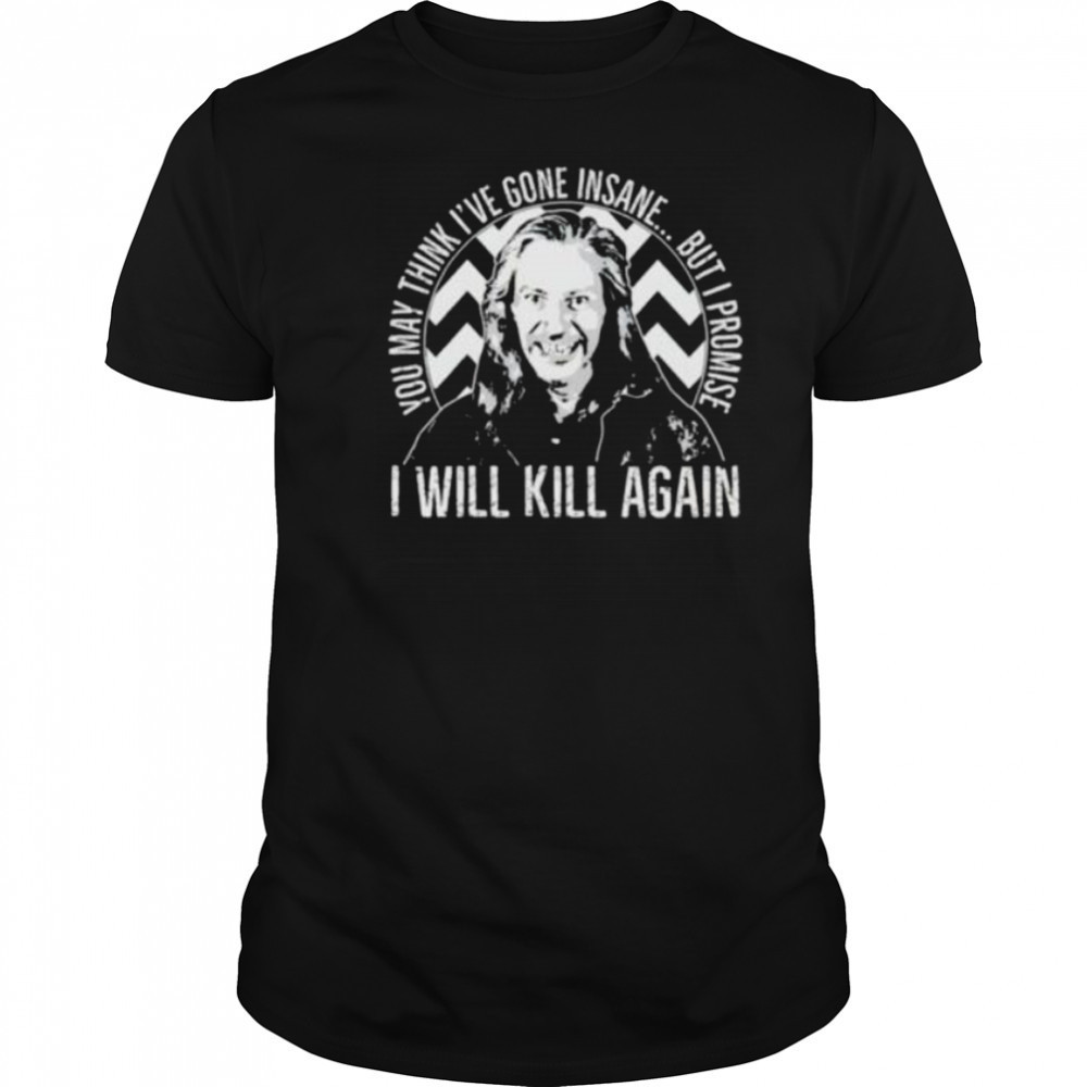 You may think I’ve gone insane but I promise I will kill again shirt