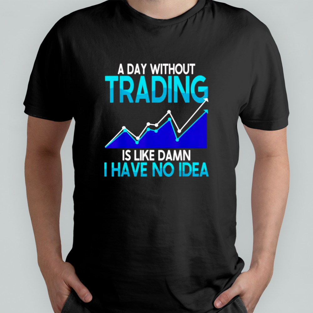 A day without trading is like damn I have no idea shirt