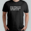 A fun thing to do in the morning is not talk to me shirt