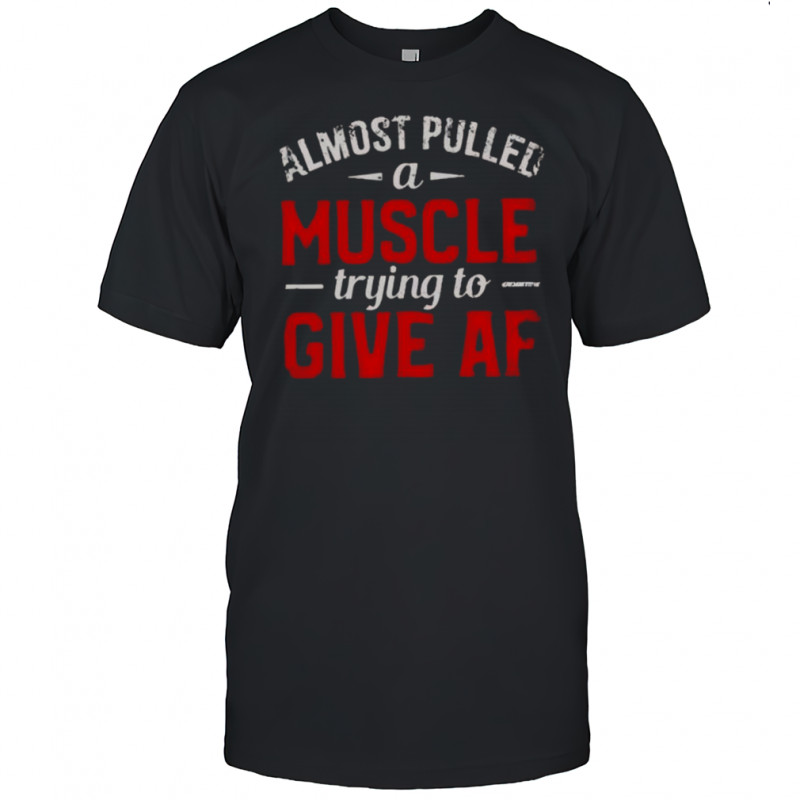 Almost Pulled A Muscle Trying To Give Af T-Shirt