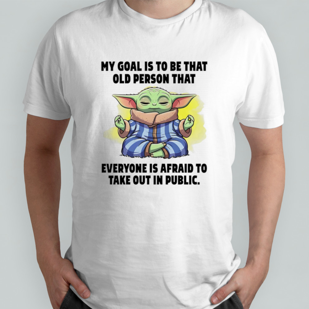 Baby Yoda my goals is to be that old person that everyone is afraid to take out in public shirt