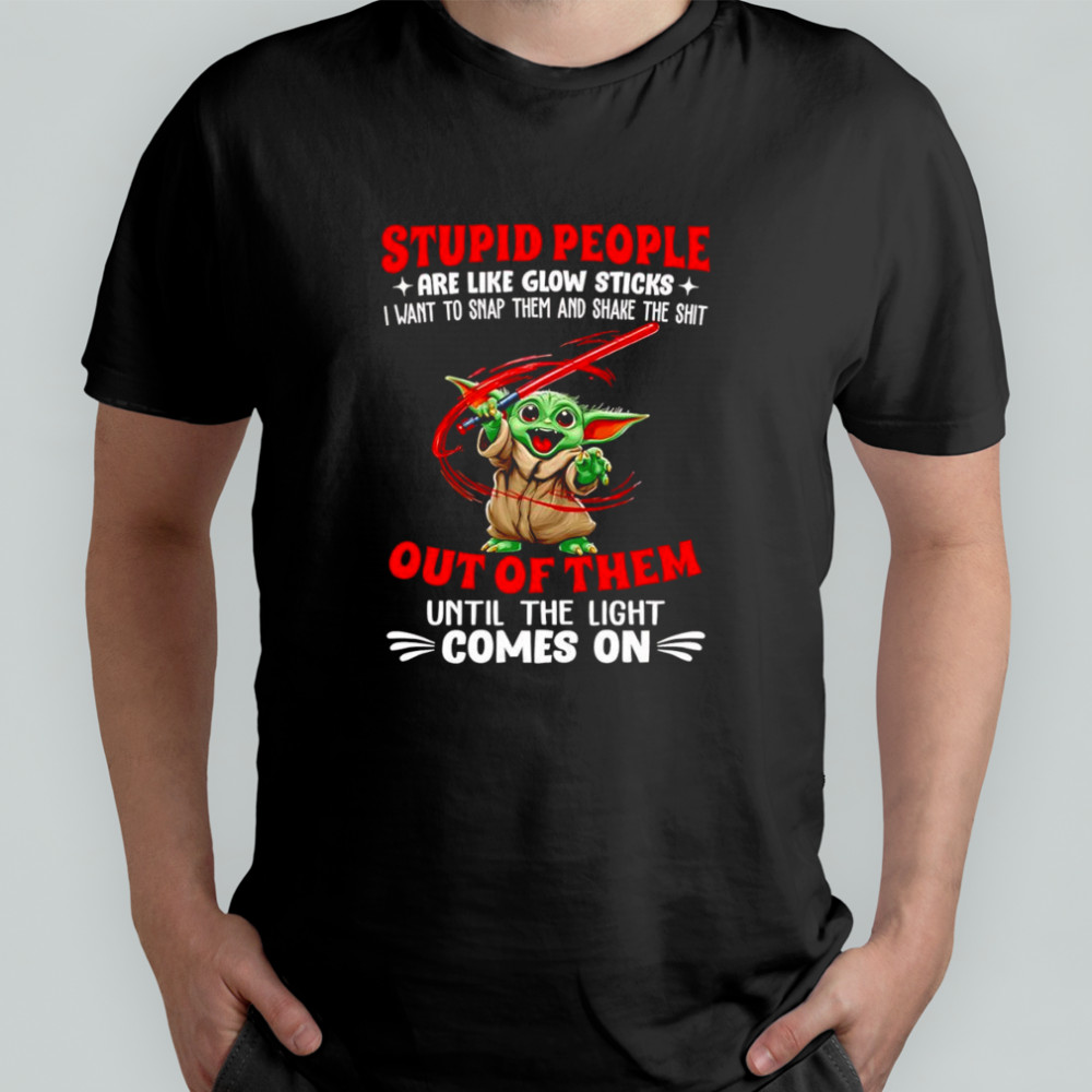 Baby Yoda stupid people are like glow sticks I want to snap them and shake the shit out of them shirt