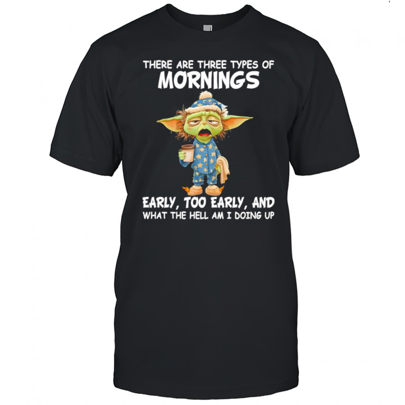 Baby Yoda there are three types of mornings early too early shirt