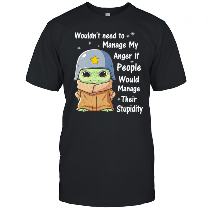 Baby Yoda wouldn’t need to manage my anger if people would manage their stupidity shirt