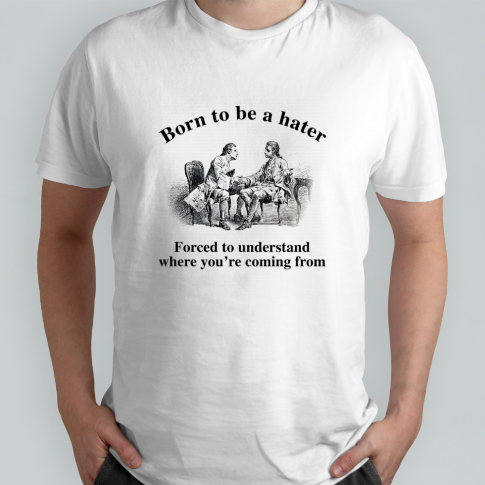 Born to be a hater forced to understand where you’re coming from shirt