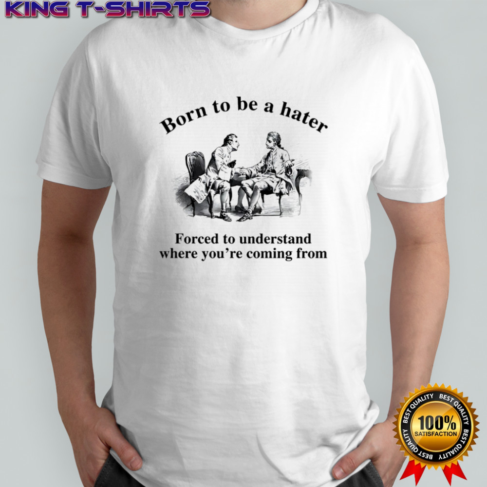 Born to be a hater forced to understand where you’re coming from shirt