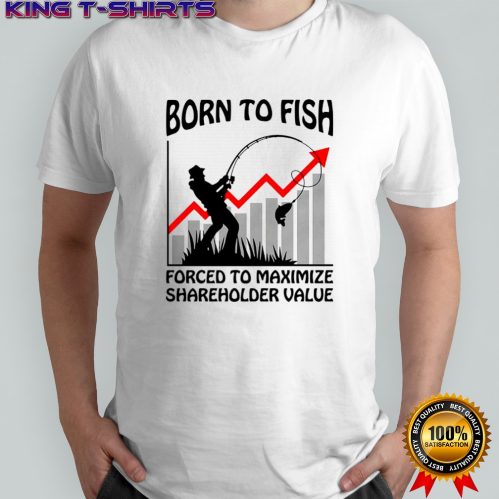 Born to fish forced to maximize shareholder value shirt