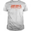 Came here to drink and fuck shirt