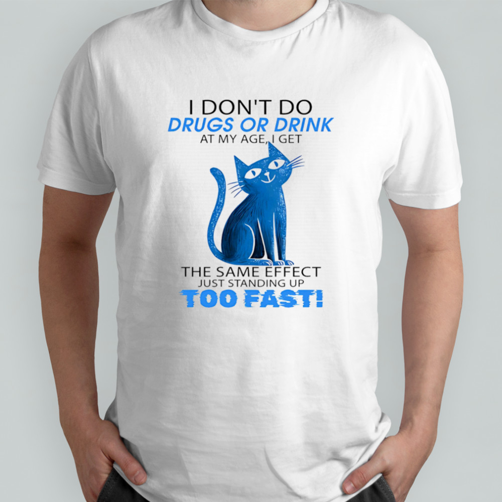 Cat I don’t do drugs or drink at my age I get the same effect just standing up too fast shirt