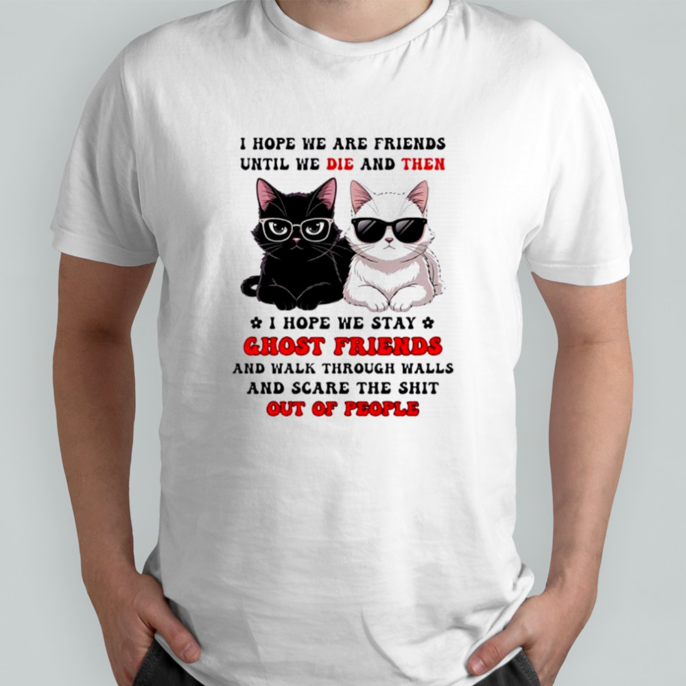 Cat I hope we are friends until we die and then shirt