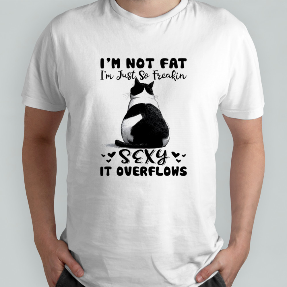 Cat I’m not fat I’m just so freakin sexy it overflows shirt