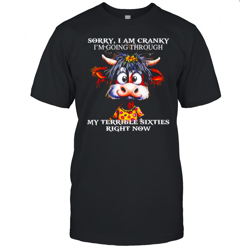 Cow sorry I am cranky I’m going through my terrible sixties right now shirt