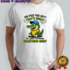Crocodile did piss you off that’s great at least I’m doing something right cute shirt