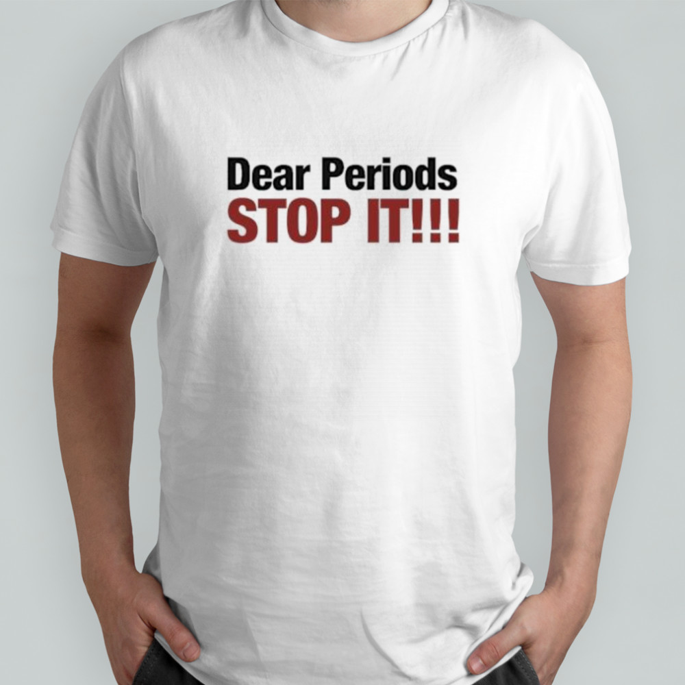 Dear Periods Stop It shirt