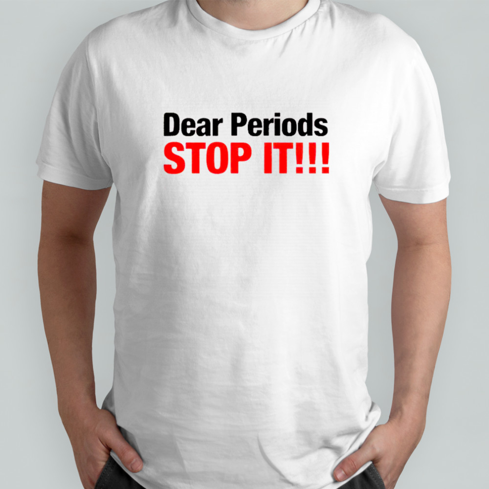 Dear Periods Stop It T-Shirt