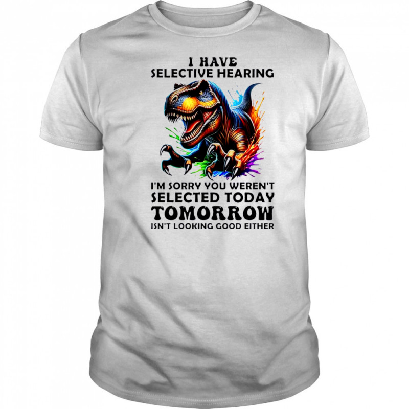 Dinosaur I have selective hearing i’m sorry you weren’t selected today tomorrow isn’t looking good either shirt