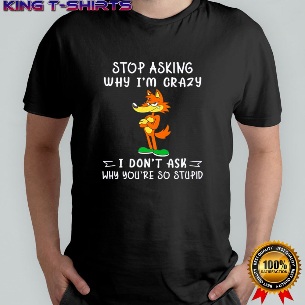Fox stop asking why I’m crazy I don’t ask why you’re so stupid shirt