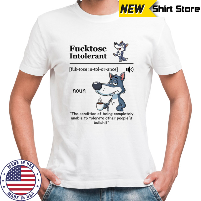 Fucktose intolerant the condition of being completely unable to tolerate other people’s bullshit shirt