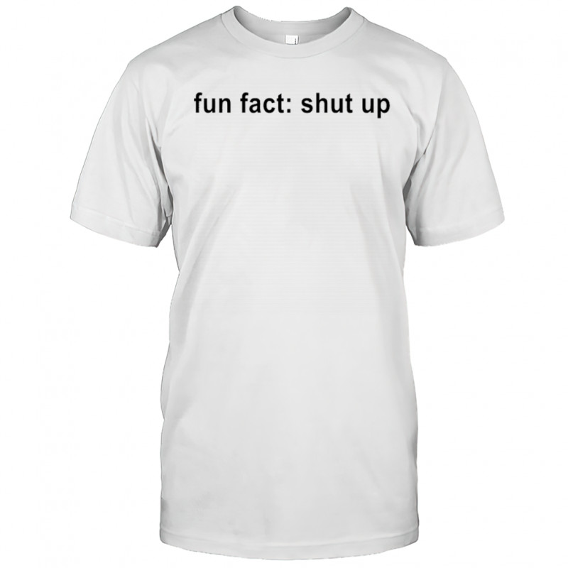 Fun Fact Shut Up T-shirt