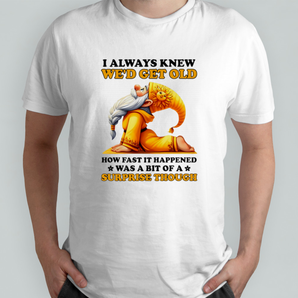 Gnome I always knew we’d get old how fast it happened was a bit of a surprise though shirt