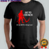Go to Church or the Devil will get you shirt