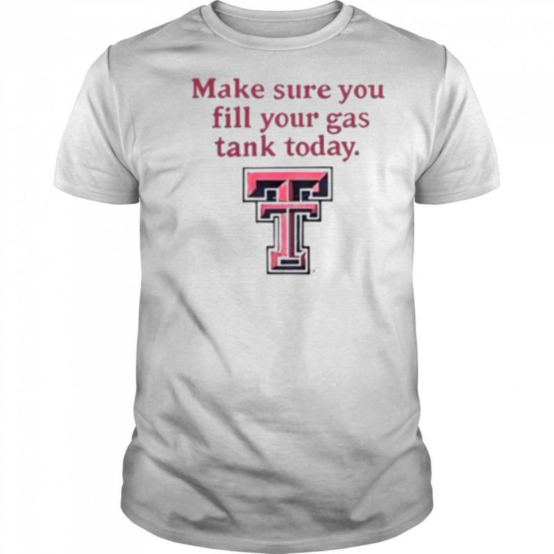 Good Texas Tech Red Raiders Makes Sure You Fill Your Gas Tank Today T Shirt
