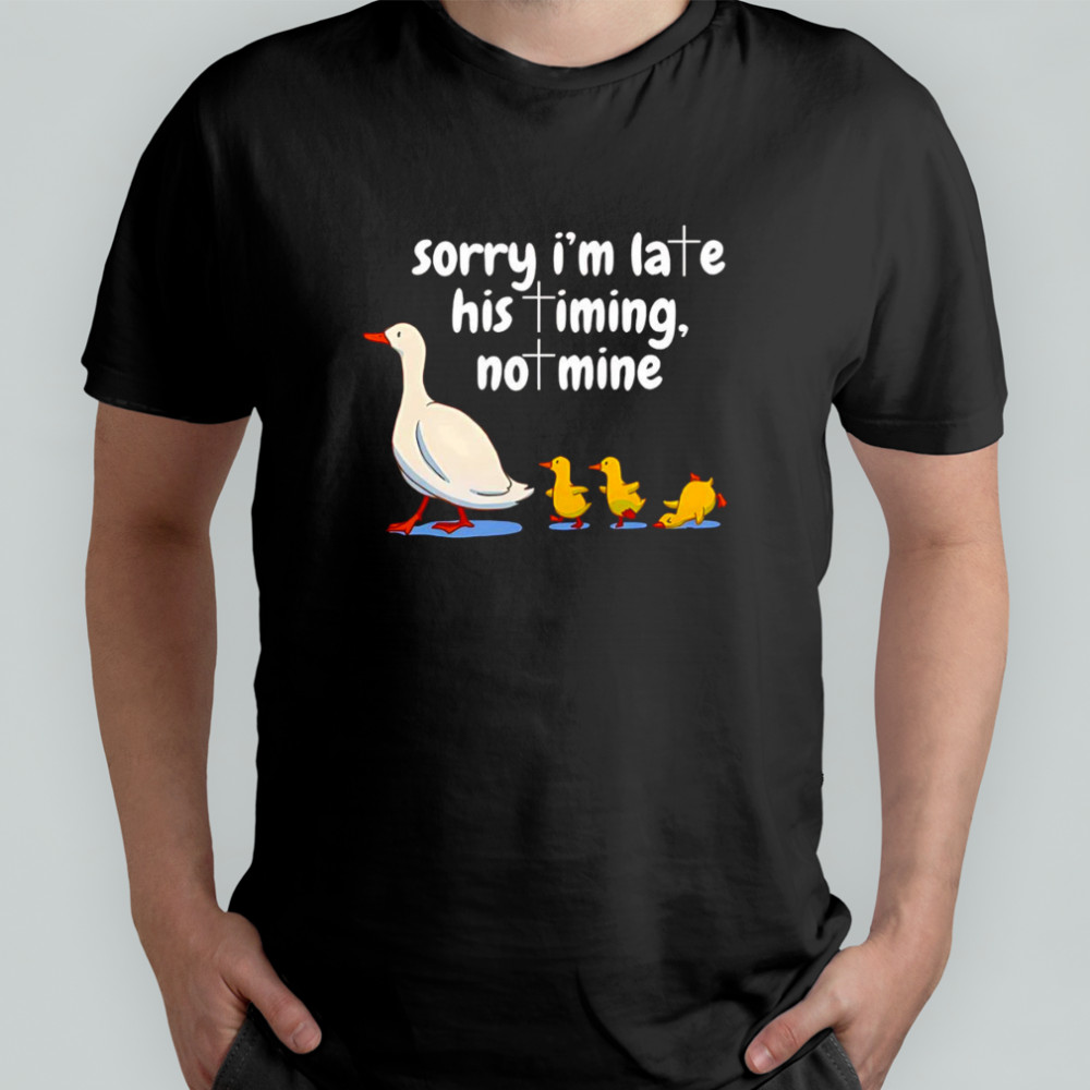 Goose sorry I’m late his timing not mine shirt