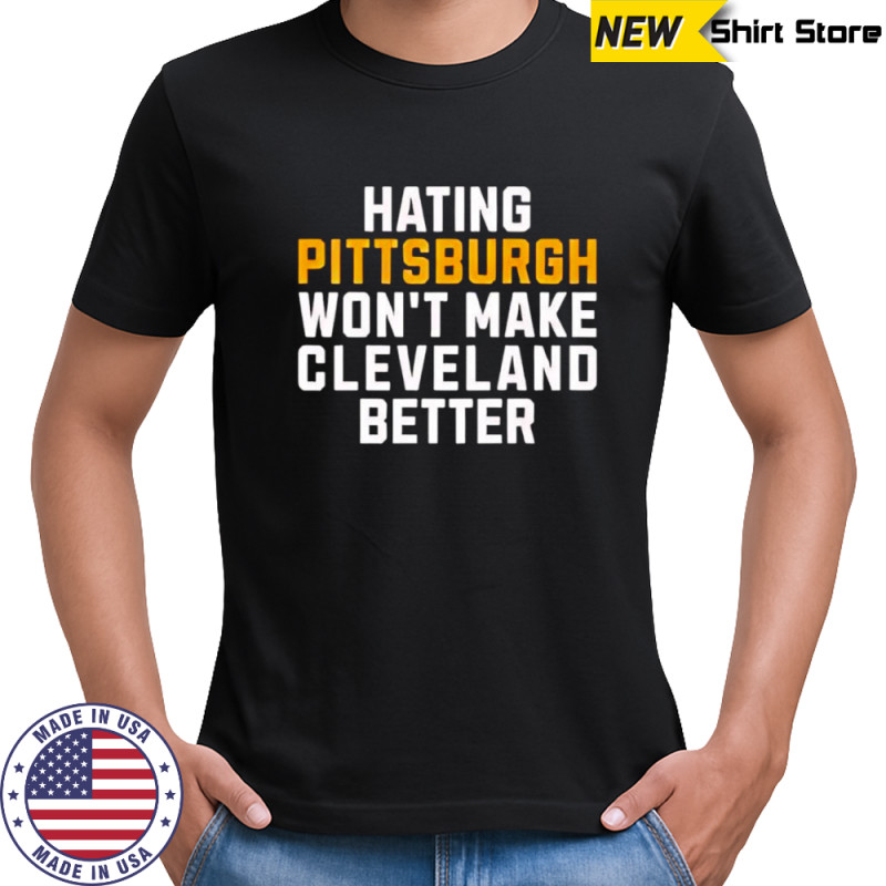Hating Pittsburgh won’t make Cleveland better shirt