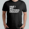 Have I Not Suffered Enough shirt