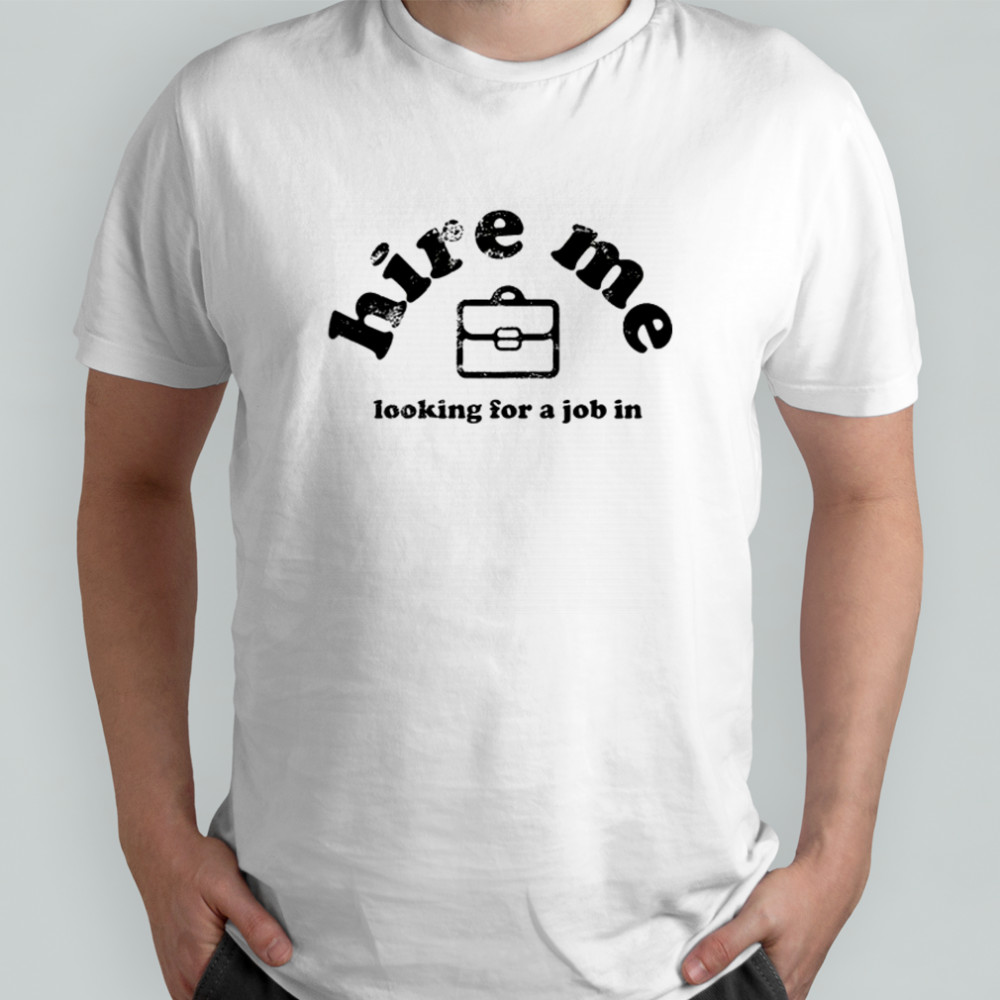 Hire Me Looking For A Job In T-Shirt