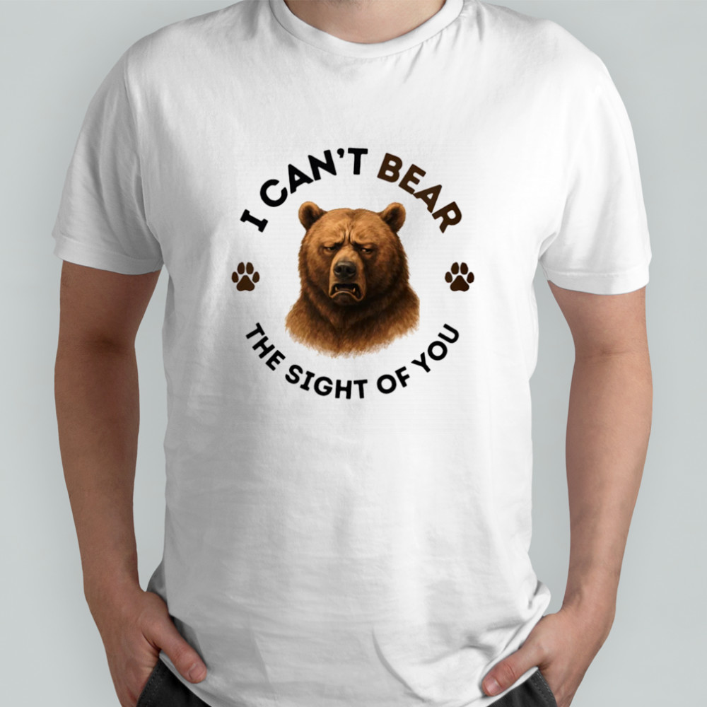 I can’t bear the sight of you shirt