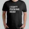 I can’t fucking read shirt