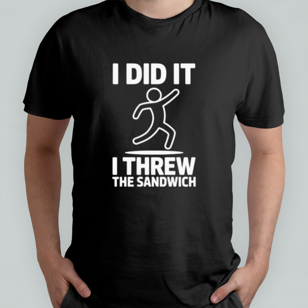 I did it I threw the sandwich shirt