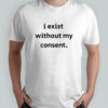 I Exist Without My Consent T-shirt
