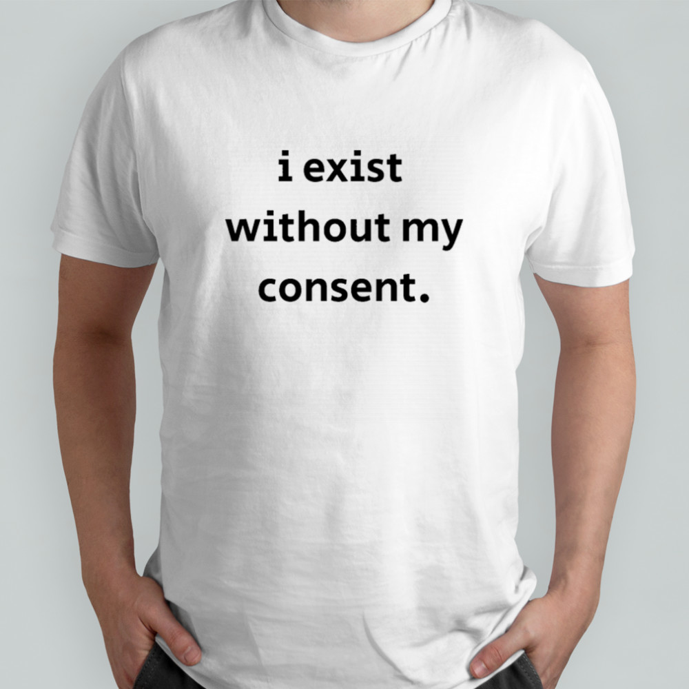 I Exist Without My Consent T-shirt