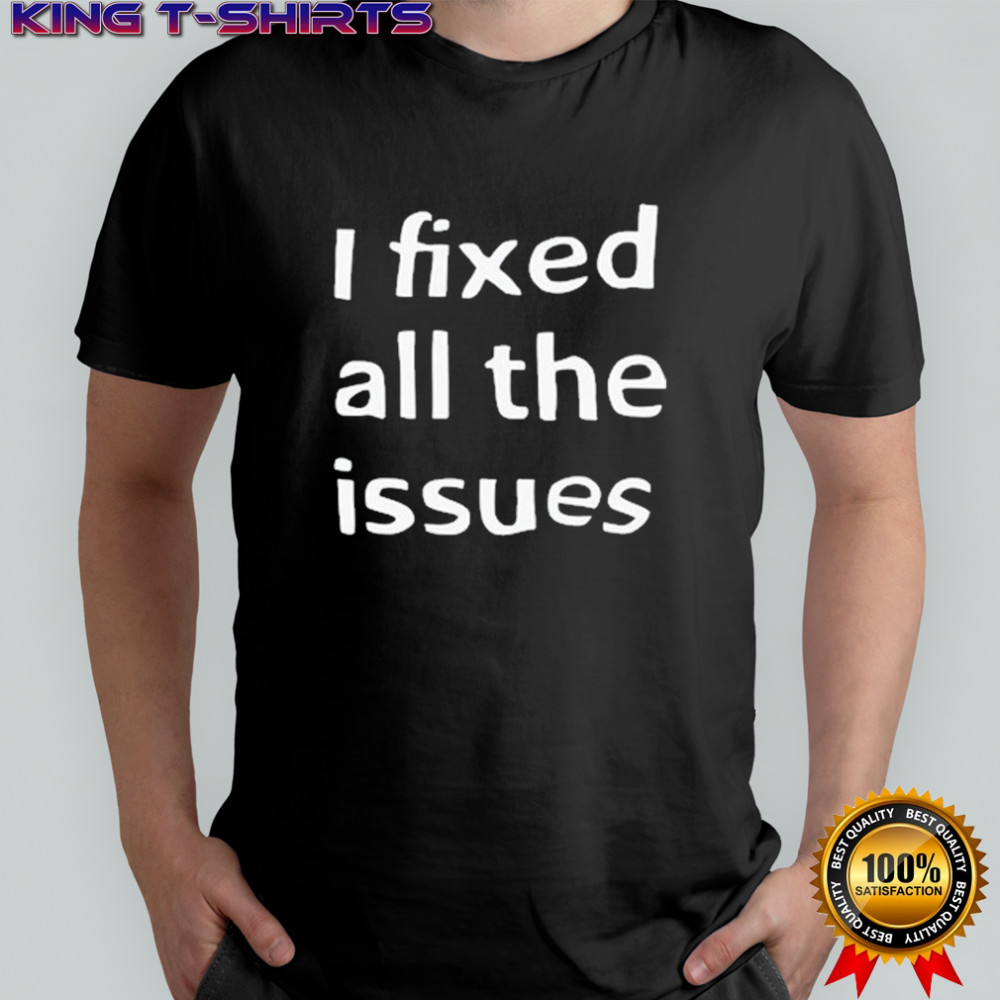 I Fixed All The Issues T-shirt