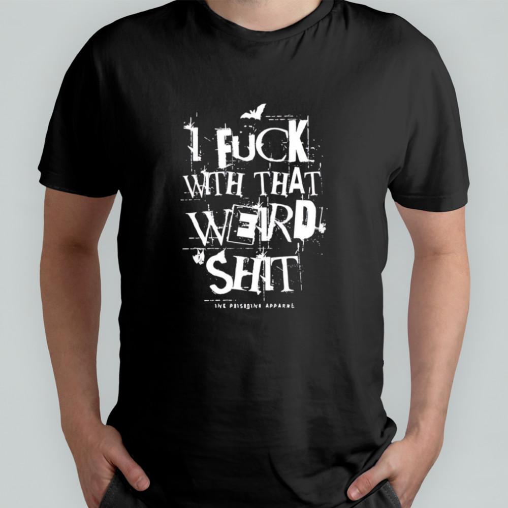 I fuck with that weird shit shirt
