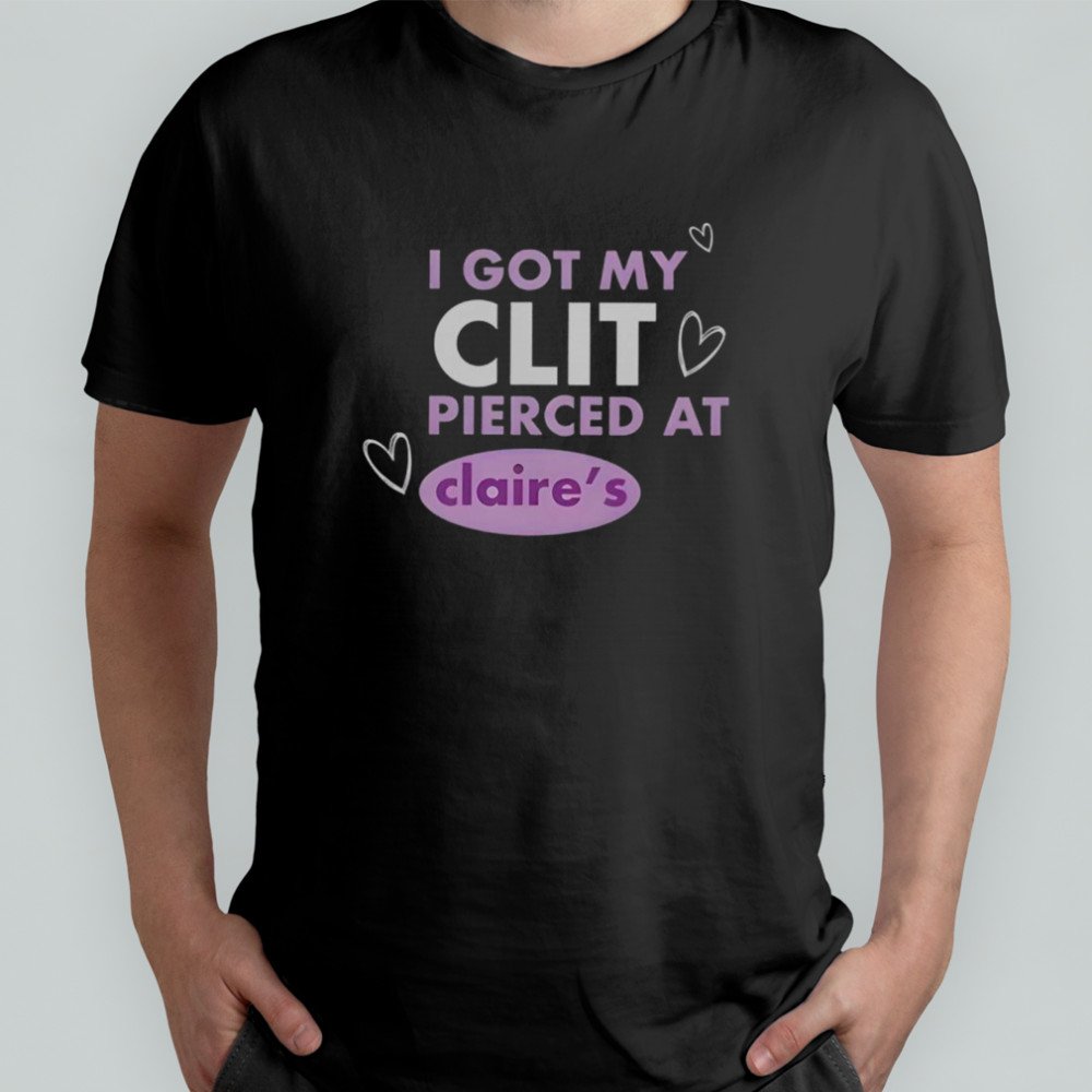 I Got My Clit Pierced At Claries T-Shirt