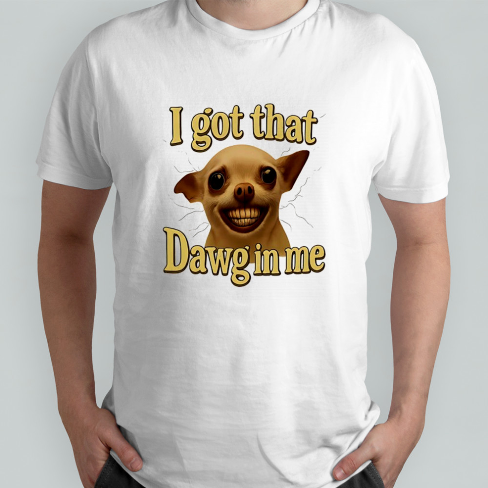 I got that Dawg in me dog meme shirt