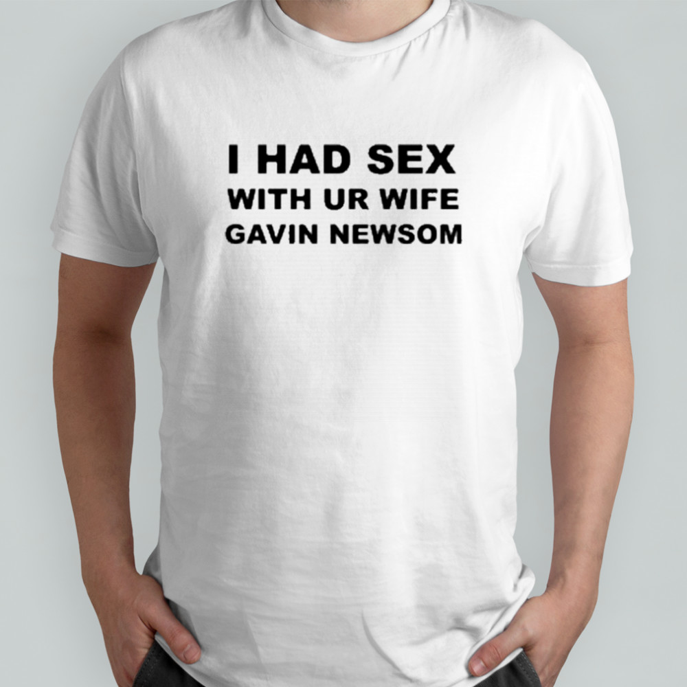 I Had Sex With Ur Wife Gavin Newsom T-Shirt