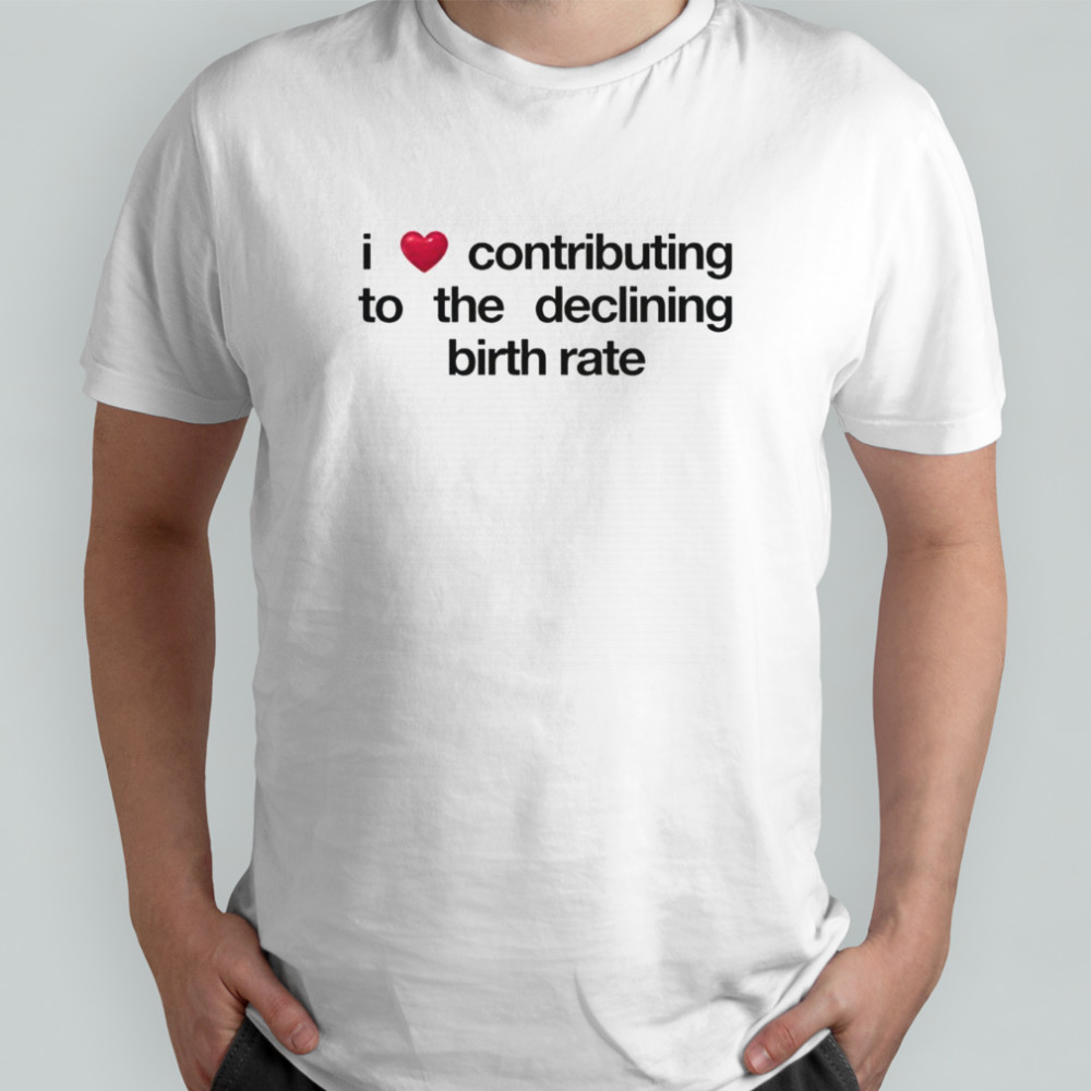I Love Contributing To The Declining Birth Rate T-Shirt