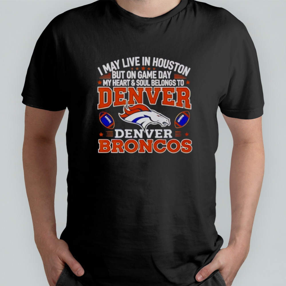 I May Live In Houston But On Gameday My Heart And Soul Belong To Denver Broncos T-Shirt