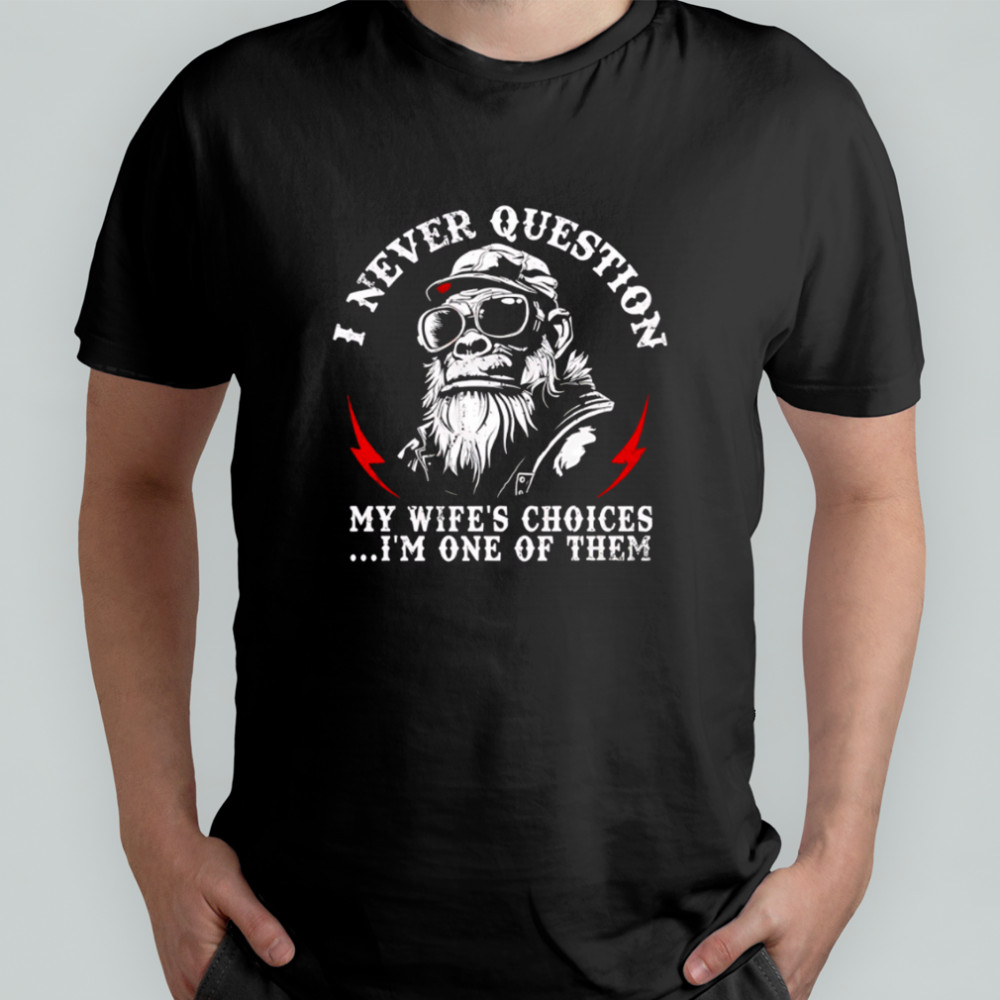 I Never Question My Wife’s Choices I’m One Of Them Monkey shirt