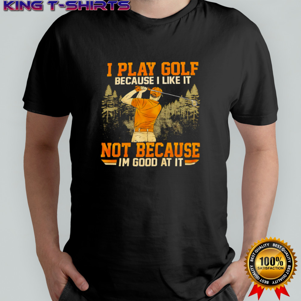 I Play Golf Because I Like It Not Because Im Good At It shirt