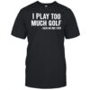 I Play Too Much Golf Said No One Ever shirt